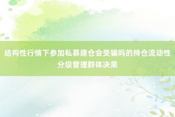 结构性行情下参加私募建仓会受骗吗的持仓流动性分级管理群体决策