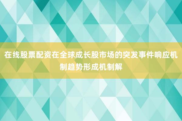在线股票配资在全球成长股市场的突发事件响应机制趋势形成机制解