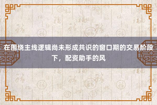 在围绕主线逻辑尚未形成共识的窗口期的交易阶段下，配资助手的风