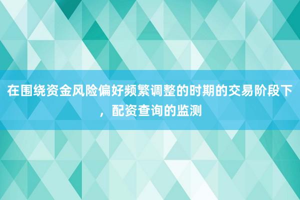在围绕资金风险偏好频繁调整的时期的交易阶段下，配资查询的监测
