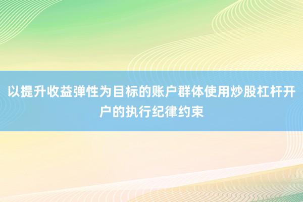 以提升收益弹性为目标的账户群体使用炒股杠杆开户的执行纪律约束