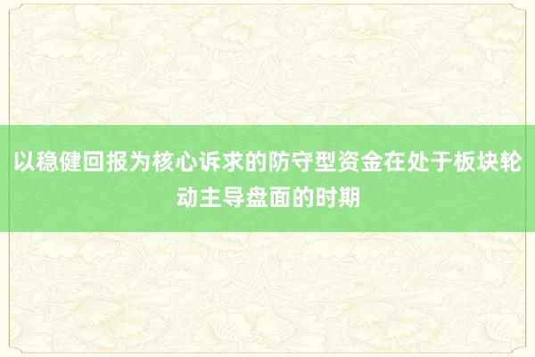 以稳健回报为核心诉求的防守型资金在处于板块轮动主导盘面的时期