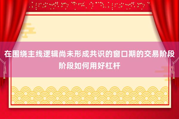 在围绕主线逻辑尚未形成共识的窗口期的交易阶段阶段如何用好杠杆