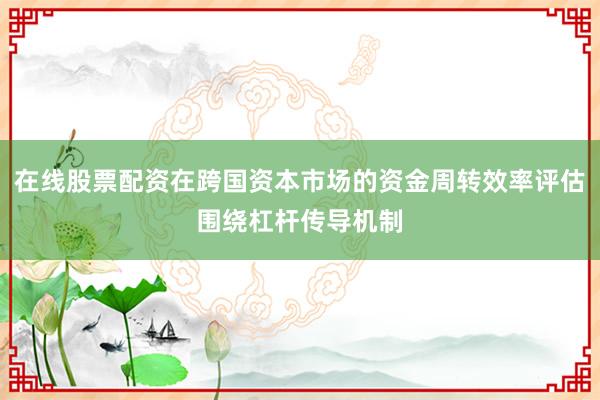 在线股票配资在跨国资本市场的资金周转效率评估围绕杠杆传导机制