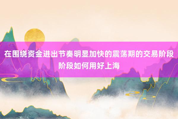 在围绕资金进出节奏明显加快的震荡期的交易阶段阶段如何用好上海