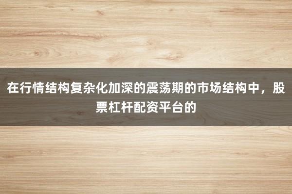 在行情结构复杂化加深的震荡期的市场结构中，股票杠杆配资平台的