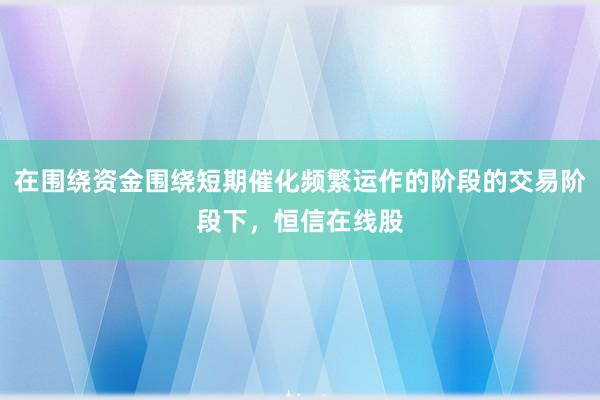 在围绕资金围绕短期催化频繁运作的阶段的交易阶段下，恒信在线股