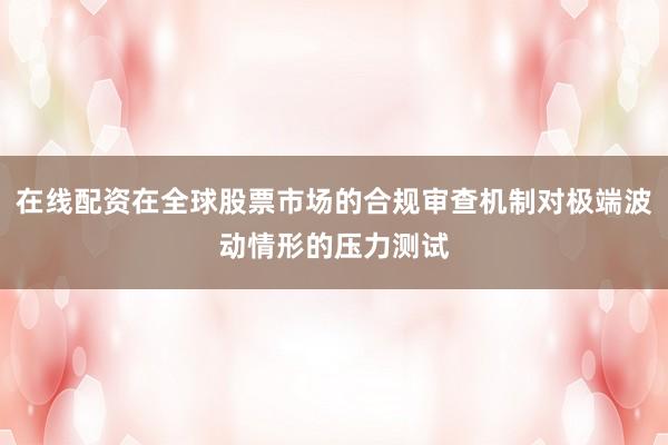 在线配资在全球股票市场的合规审查机制对极端波动情形的压力测试