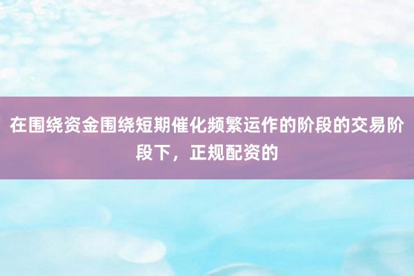 在围绕资金围绕短期催化频繁运作的阶段的交易阶段下，正规配资的