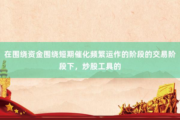 在围绕资金围绕短期催化频繁运作的阶段的交易阶段下，炒股工具的