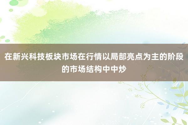 在新兴科技板块市场在行情以局部亮点为主的阶段的市场结构中中炒