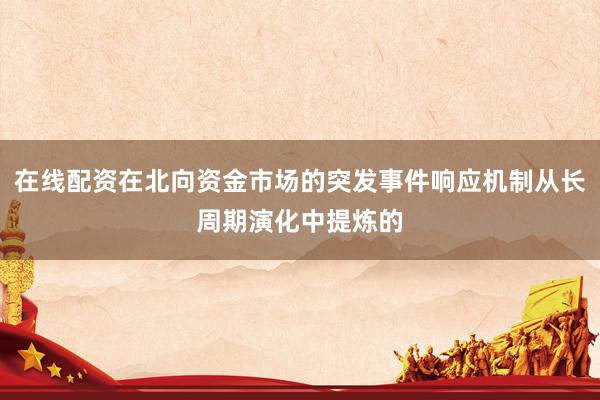 在线配资在北向资金市场的突发事件响应机制从长周期演化中提炼的