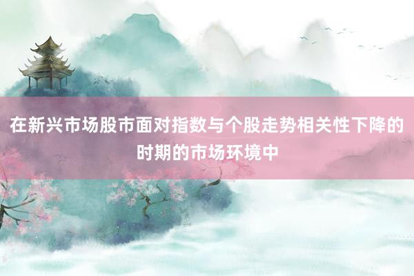 在新兴市场股市面对指数与个股走势相关性下降的时期的市场环境中