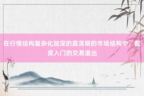 在行情结构复杂化加深的震荡期的市场结构中，配资入门的交易退出