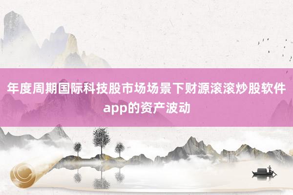 年度周期国际科技股市场场景下财源滚滚炒股软件app的资产波动
