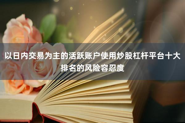 以日内交易为主的活跃账户使用炒股杠杆平台十大排名的风险容忍度