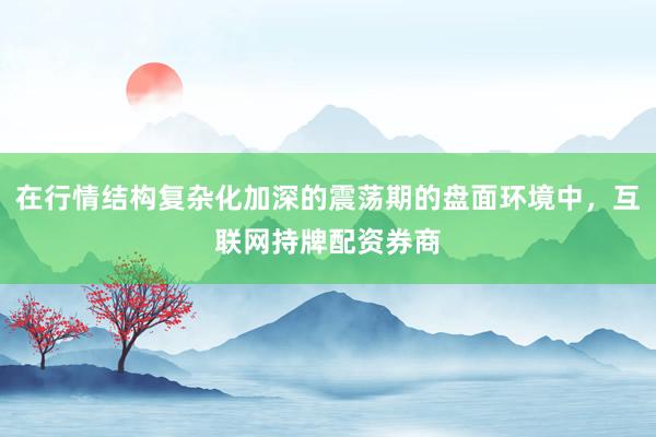 在行情结构复杂化加深的震荡期的盘面环境中，互联网持牌配资券商