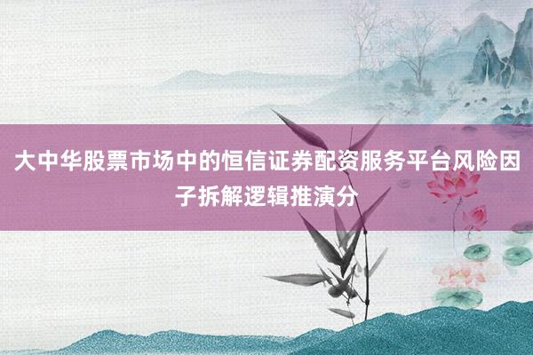 大中华股票市场中的恒信证券配资服务平台风险因子拆解逻辑推演分