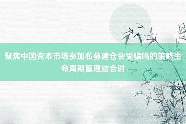 聚焦中国资本市场参加私募建仓会受骗吗的策略生命周期管理结合时