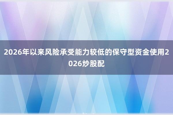 2026年以来风险承受能力较低的保守型资金使用2026炒股配