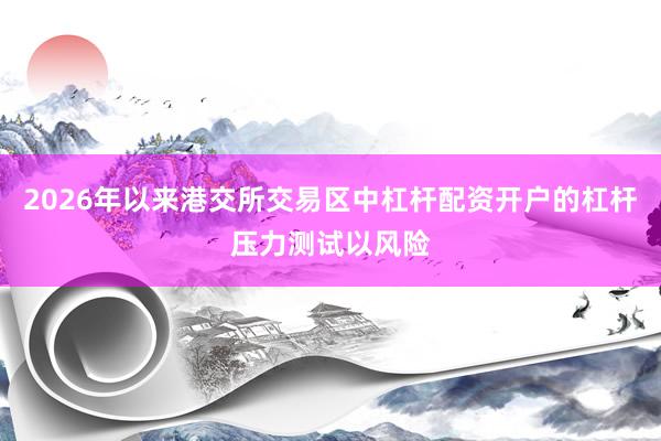 2026年以来港交所交易区中杠杆配资开户的杠杆压力测试以风险