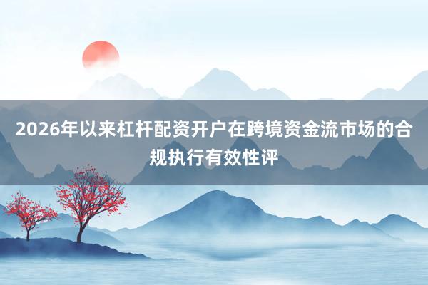 2026年以来杠杆配资开户在跨境资金流市场的合规执行有效性评