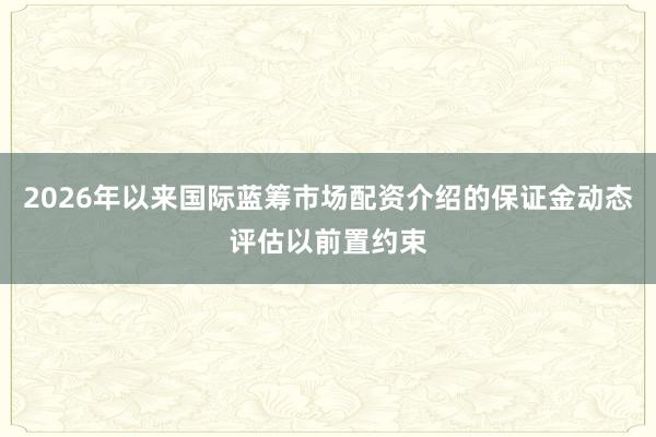 2026年以来国际蓝筹市场配资介绍的保证金动态评估以前置约束
