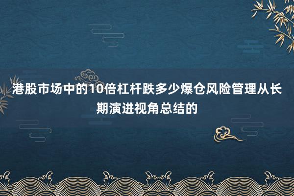 港股市场中的10倍杠杆跌多少爆仓风险管理从长期演进视角总结的