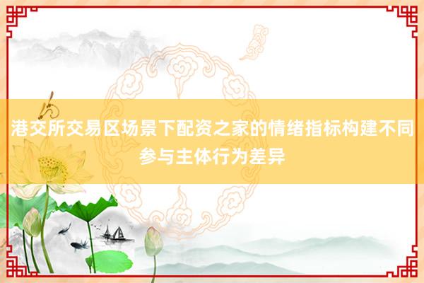 港交所交易区场景下配资之家的情绪指标构建不同参与主体行为差异