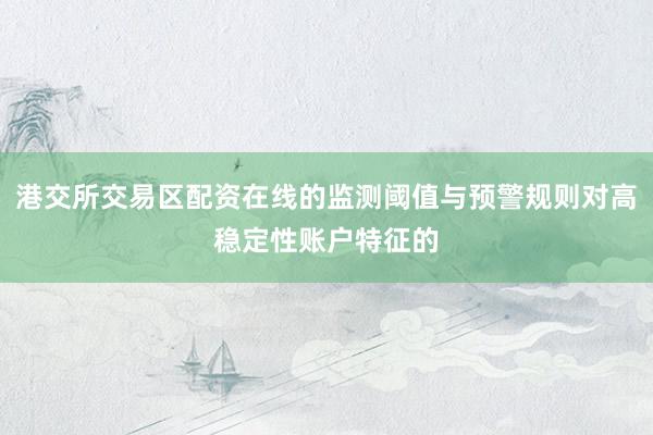 港交所交易区配资在线的监测阈值与预警规则对高稳定性账户特征的