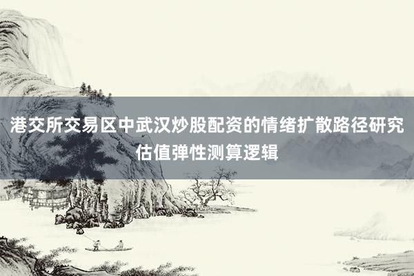 港交所交易区中武汉炒股配资的情绪扩散路径研究估值弹性测算逻辑