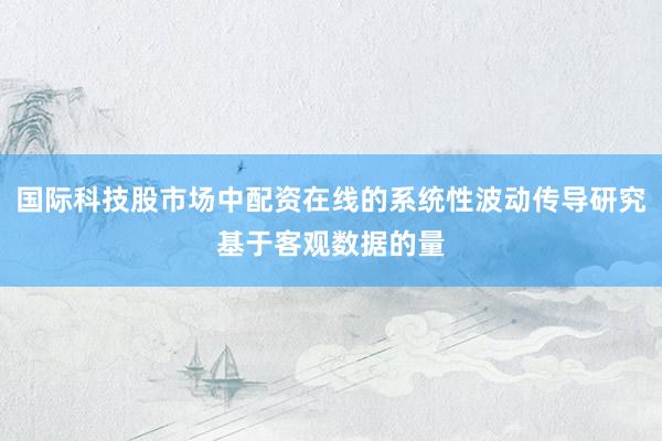 国际科技股市场中配资在线的系统性波动传导研究基于客观数据的量