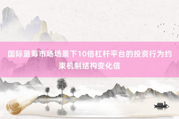 国际蓝筹市场场景下10倍杠杆平台的投资行为约束机制结构变化信