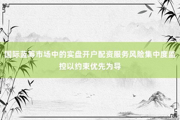国际蓝筹市场中的实盘开户配资服务风险集中度监控以约束优先为导