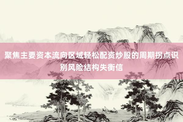聚焦主要资本流向区域轻松配资炒股的周期拐点识别风险结构失衡信