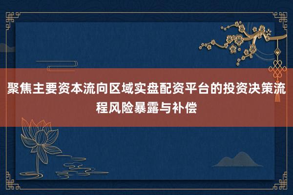 聚焦主要资本流向区域实盘配资平台的投资决策流程风险暴露与补偿
