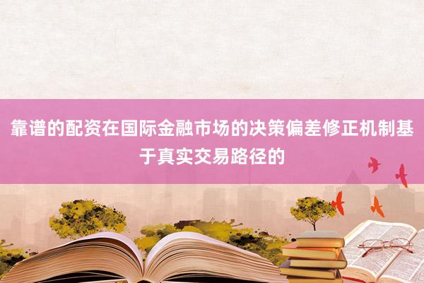靠谱的配资在国际金融市场的决策偏差修正机制基于真实交易路径的