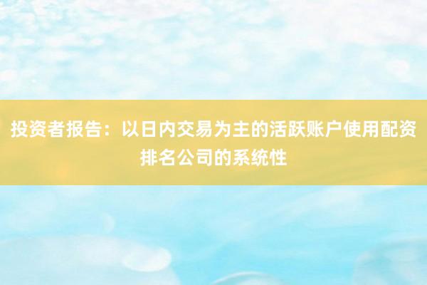 投资者报告：以日内交易为主的活跃账户使用配资排名公司的系统性