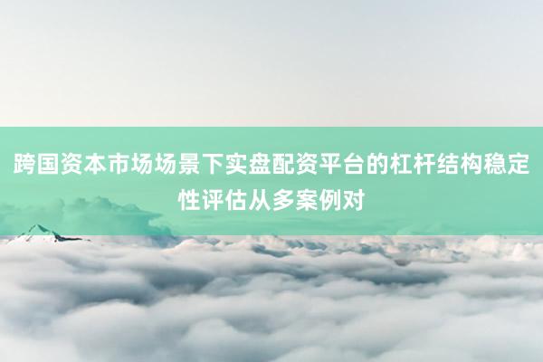 跨国资本市场场景下实盘配资平台的杠杆结构稳定性评估从多案例对