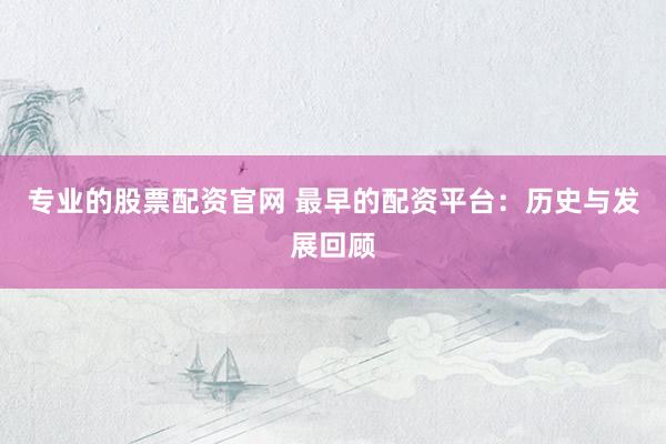 专业的股票配资官网 最早的配资平台：历史与发展回顾