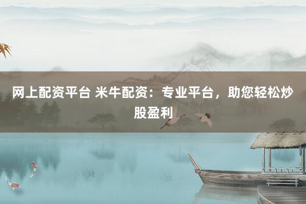 网上配资平台 米牛配资：专业平台，助您轻松炒股盈利