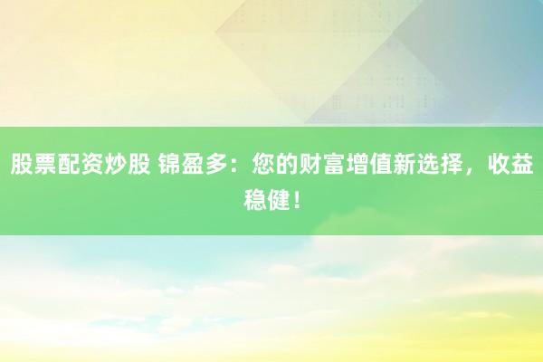 股票配资炒股 锦盈多：您的财富增值新选择，收益稳健！